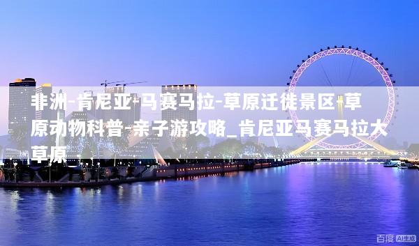 非洲-肯尼亚-马赛马拉-草原迁徙景区-草原动物科普-亲子游攻略_肯尼亚马赛马拉大草原