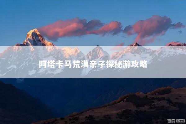 阿塔卡马荒漠亲子探秘游攻略