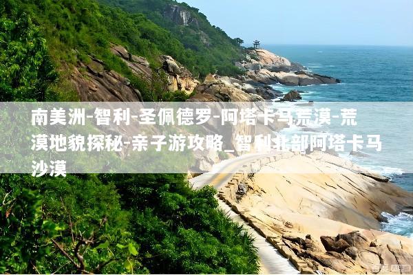 南美洲-智利-圣佩德罗-阿塔卡马荒漠-荒漠地貌探秘-亲子游攻略_智利北部阿塔卡马沙漠
